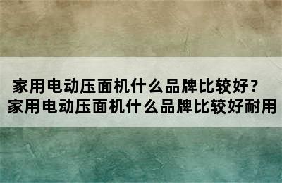 家用电动压面机什么品牌比较好？ 家用电动压面机什么品牌比较好耐用